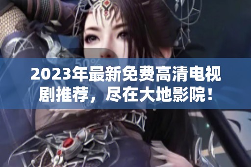 2023年最新免费高清电视剧推荐，尽在大地影院！