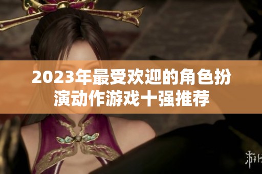 2023年最受欢迎的角色扮演动作游戏十强推荐