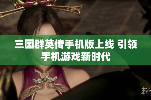 三国群英传手机版上线 引领手机游戏新时代