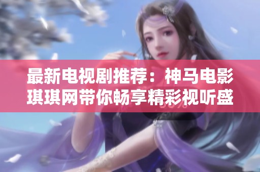 最新电视剧推荐：神马电影琪琪网带你畅享精彩视听盛宴