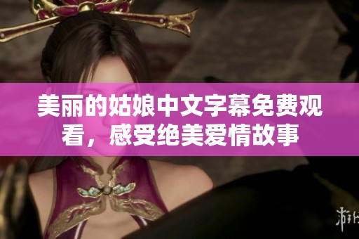 美丽的姑娘中文字幕免费观看，感受绝美爱情故事