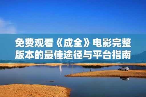 免费观看《成全》电影完整版本的最佳途径与平台指南