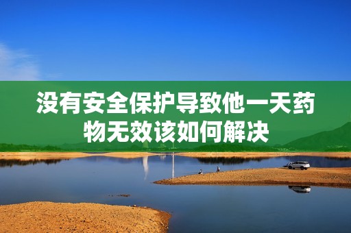 没有安全保护导致他一天药物无效该如何解决