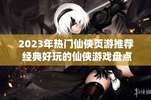 2023年热门仙侠页游推荐 经典好玩的仙侠游戏盘点