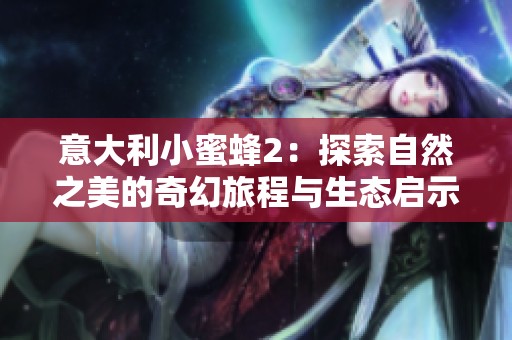 意大利小蜜蜂2：探索自然之美的奇幻旅程与生态启示