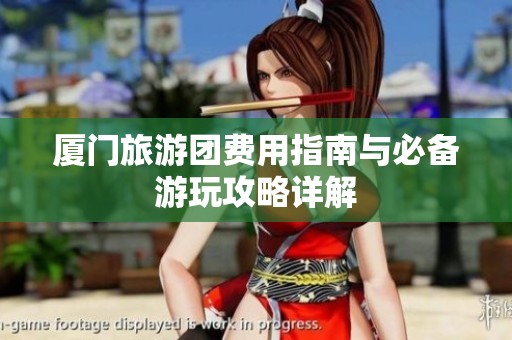 厦门旅游团费用指南与必备游玩攻略详解