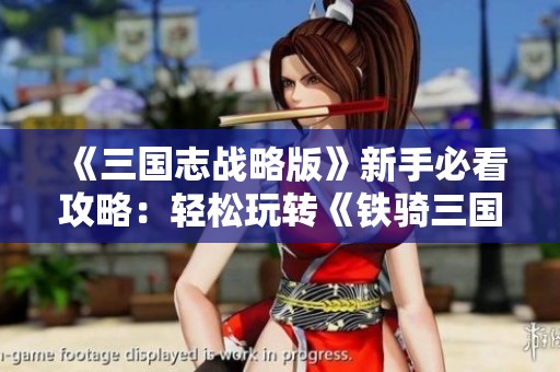 《三国志战略版》新手必看攻略：轻松玩转《铁骑三国》游戏技巧分享