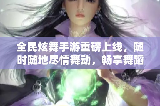 全民炫舞手游重磅上线，随时随地尽情舞动，畅享舞蹈盛宴！