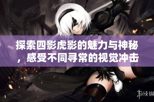 探索四影虎影的魅力与神秘，感受不同寻常的视觉冲击