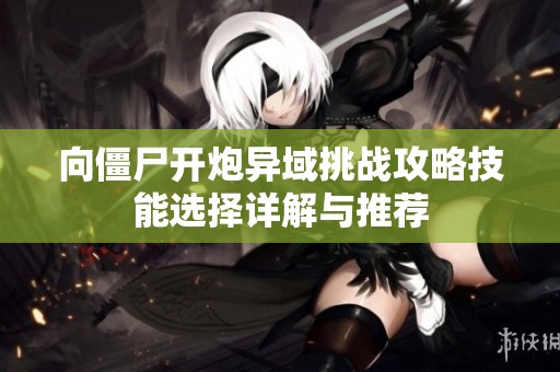 向僵尸开炮异域挑战攻略技能选择详解与推荐