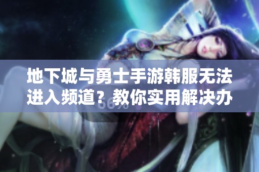 地下城与勇士手游韩服无法进入频道？教你实用解决办法详情解析！
