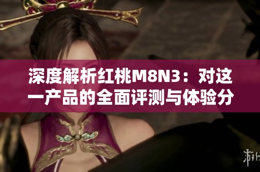 深度解析红桃M8N3：对这一产品的全面评测与体验分享