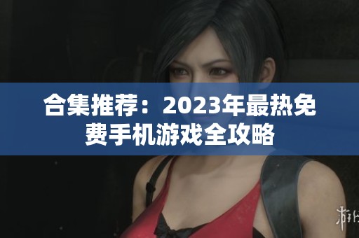 合集推荐：2023年最热免费手机游戏全攻略