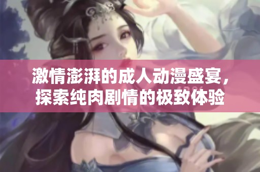 激情澎湃的成人动漫盛宴，探索纯肉剧情的极致体验
