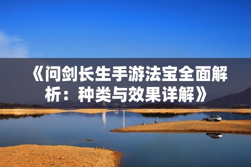 《问剑长生手游法宝全面解析：种类与效果详解》