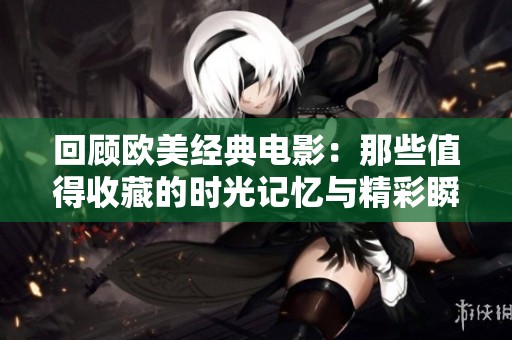 回顾欧美经典电影：那些值得收藏的时光记忆与精彩瞬间