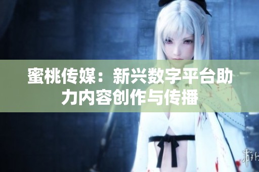 蜜桃传媒：新兴数字平台助力内容创作与传播