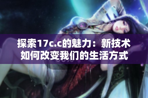 探索17c.c的魅力：新技术如何改变我们的生活方式