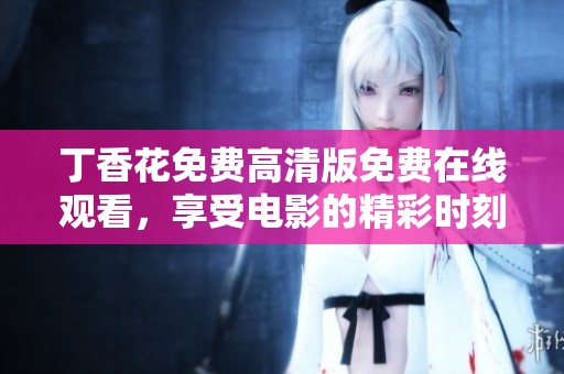 丁香花免费高清版免费在线观看，享受电影的精彩时刻