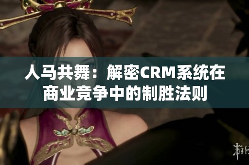 人马共舞：解密CRM系统在商业竞争中的制胜法则
