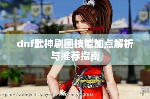 dnf武神刷图技能加点解析与推荐指南