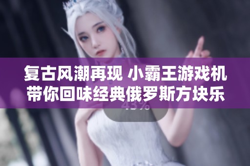 复古风潮再现 小霸王游戏机带你回味经典俄罗斯方块乐趣