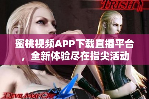蜜桃视频APP下载直播平台，全新体验尽在指尖活动