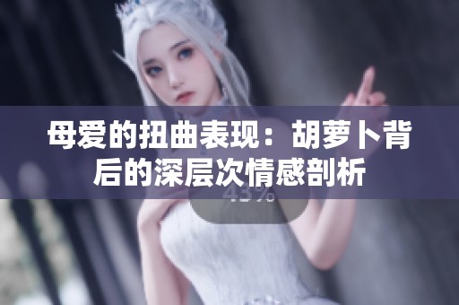 母爱的扭曲表现：胡萝卜背后的深层次情感剖析