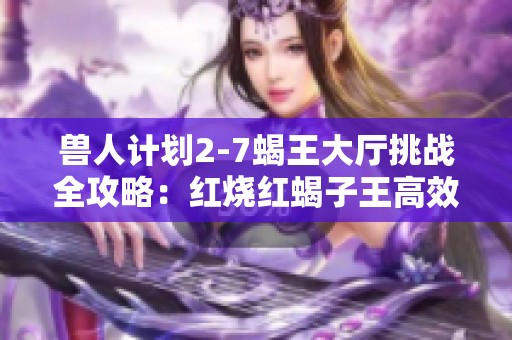 兽人计划2-7蝎王大厅挑战全攻略：红烧红蝎子王高效通关技巧分享
