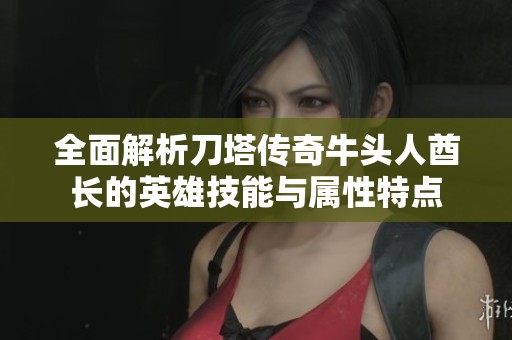 全面解析刀塔传奇牛头人酋长的英雄技能与属性特点