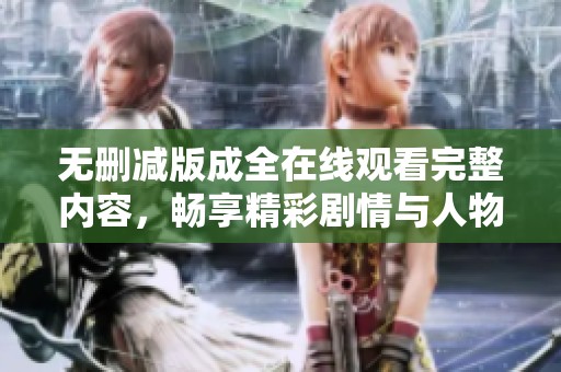 无删减版成全在线观看完整内容，畅享精彩剧情与人物关系