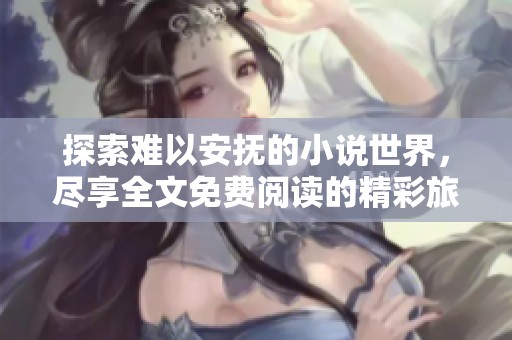 探索难以安抚的小说世界，尽享全文免费阅读的精彩旅程