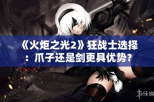 《火炬之光2》狂战士选择：爪子还是剑更具优势？