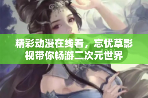 精彩动漫在线看，忘忧草影视带你畅游二次元世界
