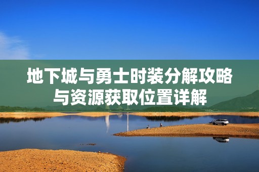 地下城与勇士时装分解攻略与资源获取位置详解