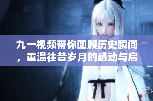 九一视频带你回顾历史瞬间，重温往昔岁月的感动与启示