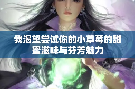我渴望尝试你的小草莓的甜蜜滋味与芬芳魅力