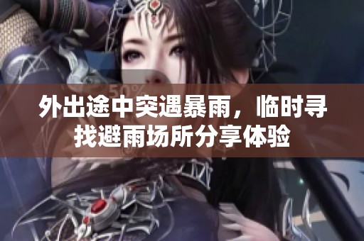外出途中突遇暴雨，临时寻找避雨场所分享体验