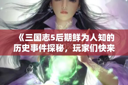 《三国志5后期鲜为人知的历史事件探秘，玩家们快来一探究竟》