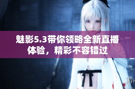魅影5.3带你领略全新直播体验，精彩不容错过