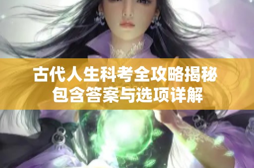 古代人生科考全攻略揭秘 包含答案与选项详解