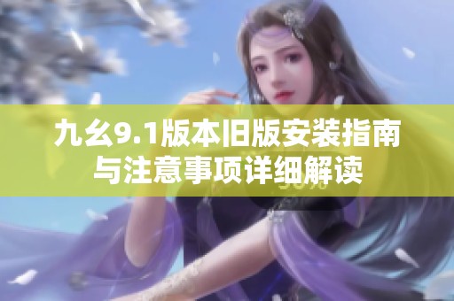 九幺9.1版本旧版安装指南与注意事项详细解读
