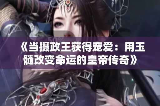 《当摄政王获得宠爱：用玉髓改变命运的皇帝传奇》