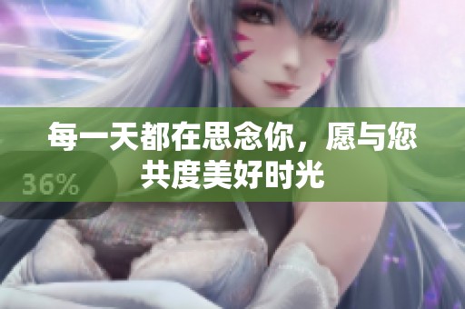 每一天都在思念你，愿与您共度美好时光