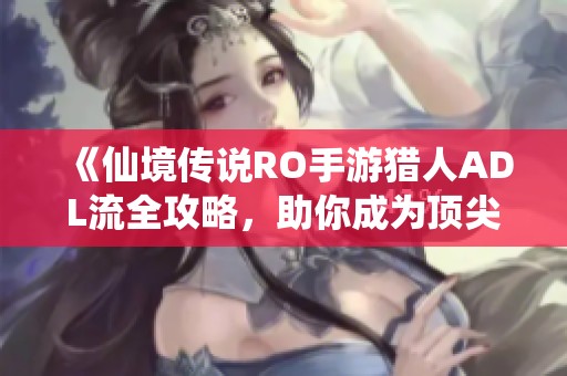《仙境传说RO手游猎人ADL流全攻略，助你成为顶尖输出高手》