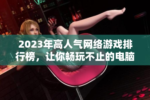 2023年高人气网络游戏排行榜，让你畅玩不止的电脑OL游戏推荐