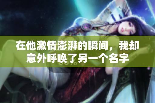 在他激情澎湃的瞬间，我却意外呼唤了另一个名字
