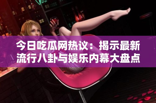 今日吃瓜网热议：揭示最新流行八卦与娱乐内幕大盘点