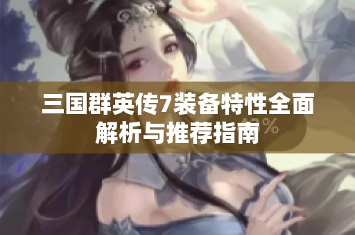 三国群英传7装备特性全面解析与推荐指南