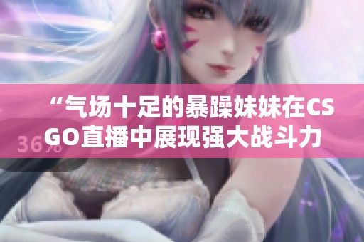 “气场十足的暴躁妹妹在CSGO直播中展现强大战斗力”